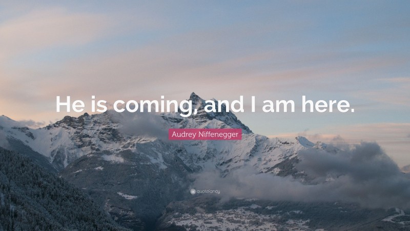 Audrey Niffenegger Quote: “He is coming, and I am here.”