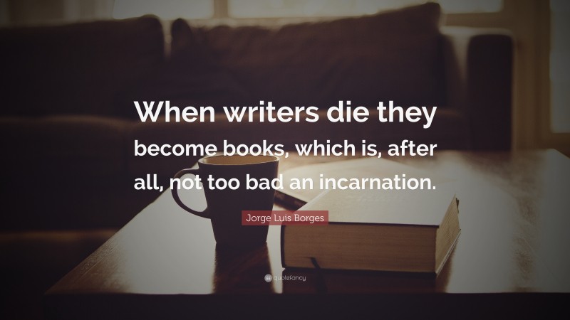 Jorge Luis Borges Quote: “When writers die they become books, which is, after all, not too bad an incarnation.”