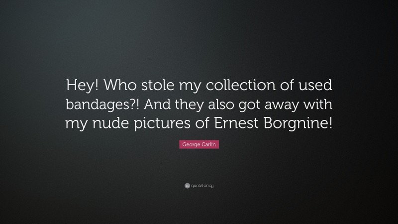 George Carlin Quote: “Hey! Who stole my collection of used bandages?! And they also got away with my nude pictures of Ernest Borgnine!”