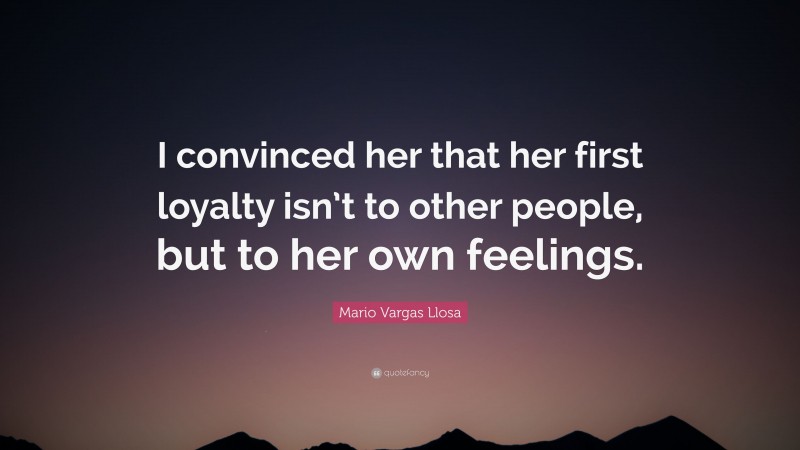 Mario Vargas Llosa Quote: “I convinced her that her first loyalty isn’t to other people, but to her own feelings.”