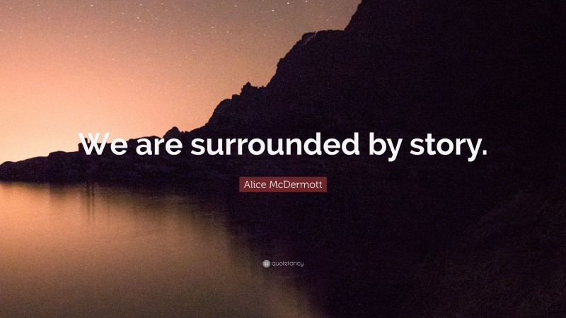 Alice McDermott Quote: “We are surrounded by story.”