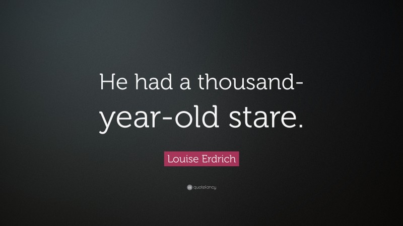 Louise Erdrich Quote: “He had a thousand-year-old stare.”