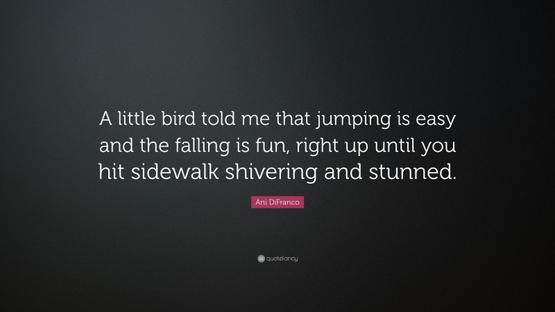 Ani DiFranco Quote: “A little bird told me that jumping is easy and the falling is fun, right up until you hit sidewalk shivering and stunned.”