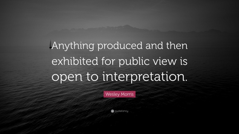 Wesley Morris Quote: “Anything produced and then exhibited for public view is open to interpretation.”