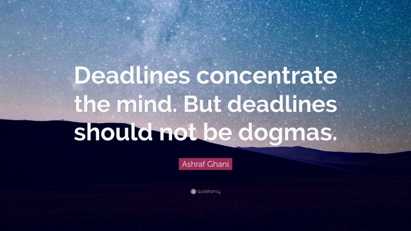 Ashraf Ghani Quote: “Deadlines concentrate the mind. But deadlines should not be dogmas.”