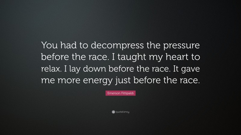 Emerson Fittipaldi Quote: “You had to decompress the pressure before the race. I taught my heart to relax. I lay down before the race. It gave me more energy just before the race.”