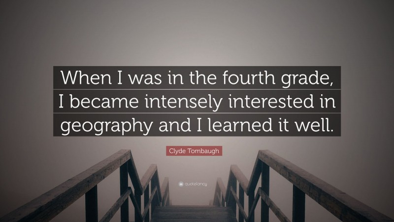 Clyde Tombaugh Quote: “When I was in the fourth grade, I became intensely interested in geography and I learned it well.”