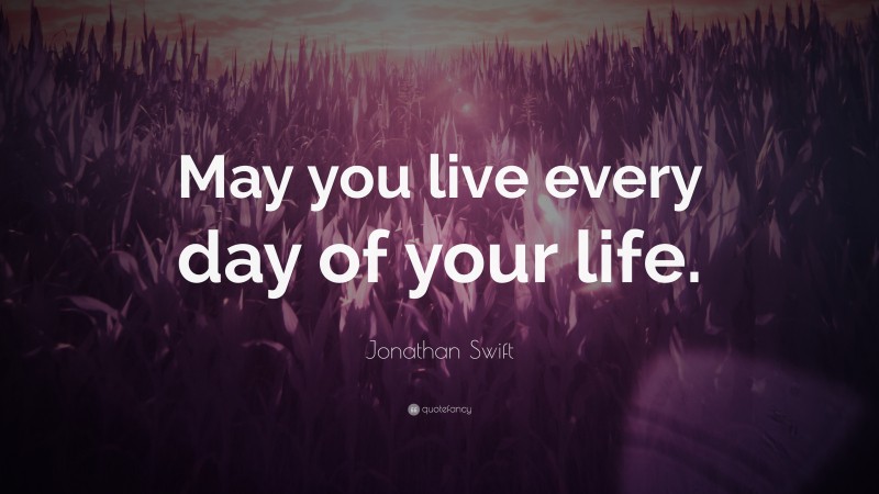 Jonathan Swift Quote: “May you live every day of your life.”