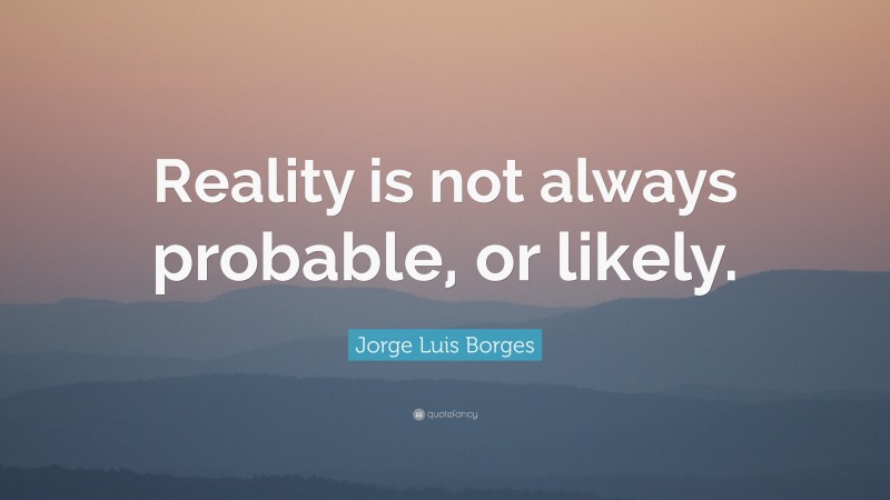 Jorge Luis Borges Quote: “Reality is not always probable, or likely.”