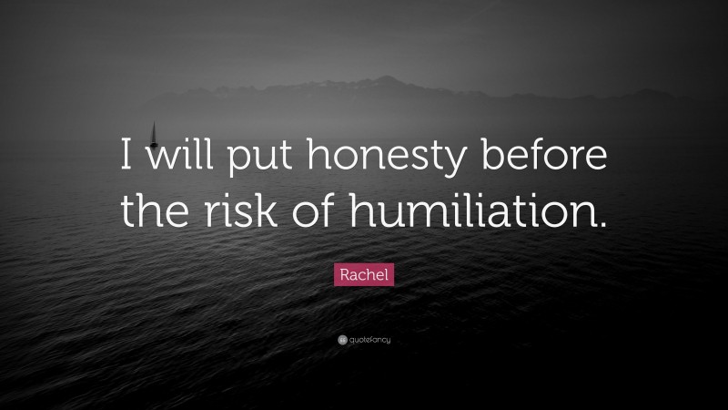 Rachel Quote: “I will put honesty before the risk of humiliation.”