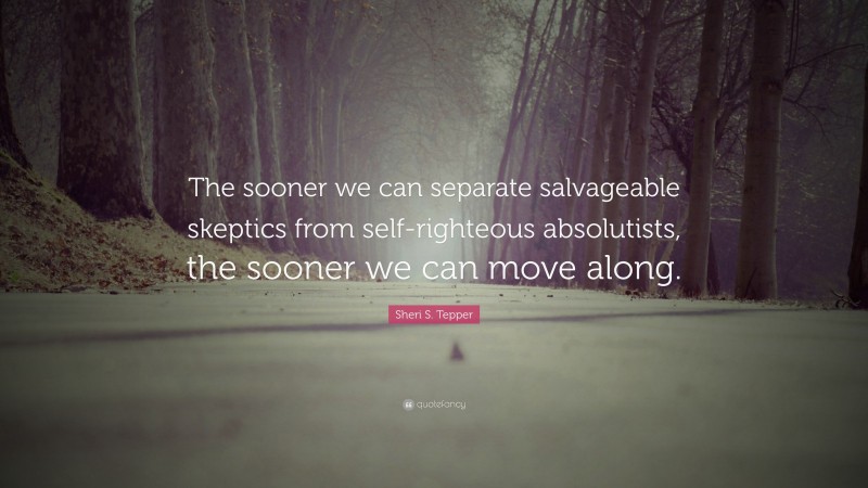 Sheri S. Tepper Quote: “The sooner we can separate salvageable skeptics from self-righteous absolutists, the sooner we can move along.”