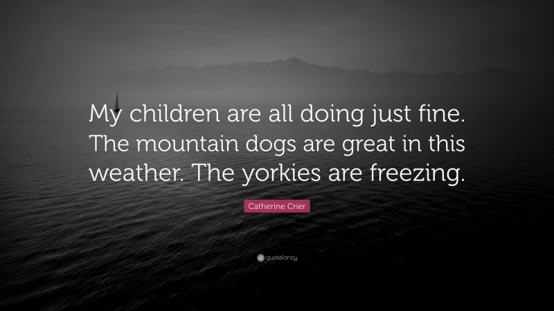 Catherine Crier Quote: “My children are all doing just fine. The mountain dogs are great in this weather. The yorkies are freezing.”