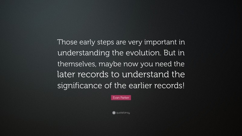Evan Parker Quote: “Those early steps are very important in understanding the evolution. But in themselves, maybe now you need the later records to understand the significance of the earlier records!”