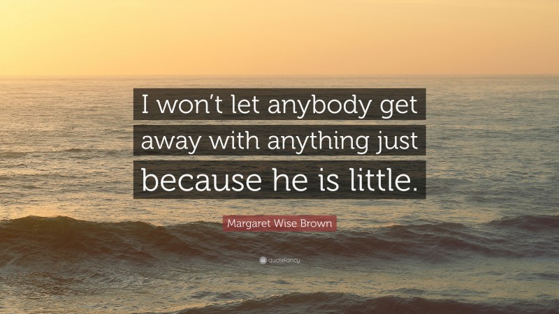 Margaret Wise Brown Quote: “I won’t let anybody get away with anything just because he is little.”