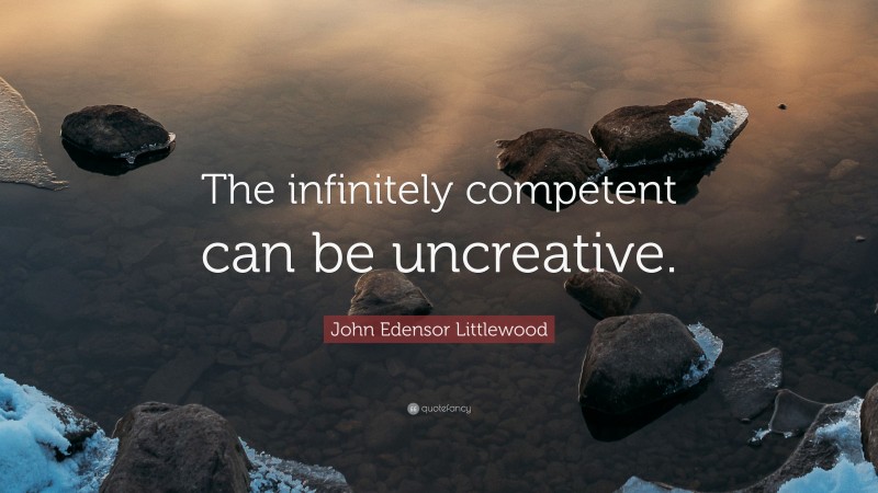 John Edensor Littlewood Quote: “The infinitely competent can be uncreative.”