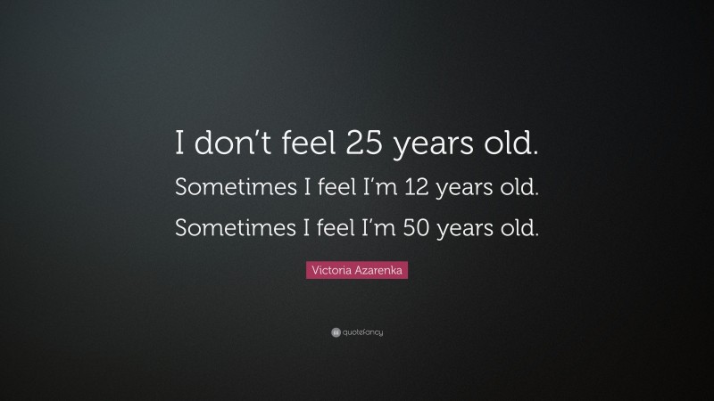 Victoria Azarenka Quote: “I don’t feel 25 years old. Sometimes I feel I’m 12 years old. Sometimes I feel I’m 50 years old.”
