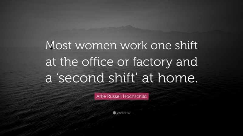 Arlie Russell Hochschild Quote: “Most women work one shift at the office or factory and a ‘second shift’ at home.”