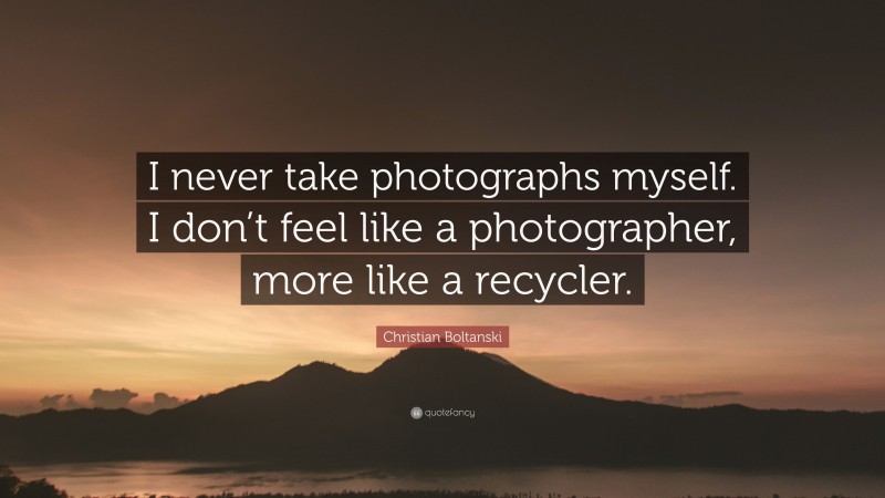 Christian Boltanski Quote: “I never take photographs myself. I don’t feel like a photographer, more like a recycler.”