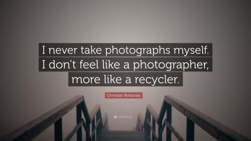 Christian Boltanski Quote: “I never take photographs myself. I don’t feel like a photographer, more like a recycler.”