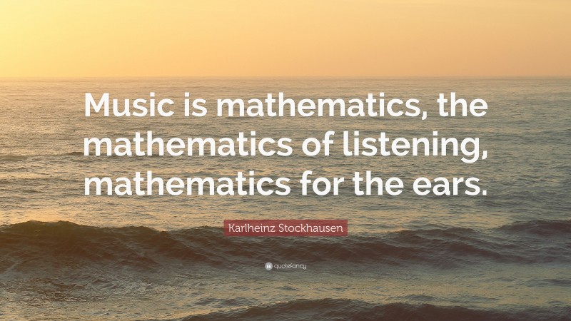 Karlheinz Stockhausen Quote: “Music is mathematics, the mathematics of listening, mathematics for the ears.”