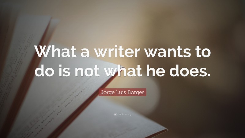 Jorge Luis Borges Quote: “What a writer wants to do is not what he does.”