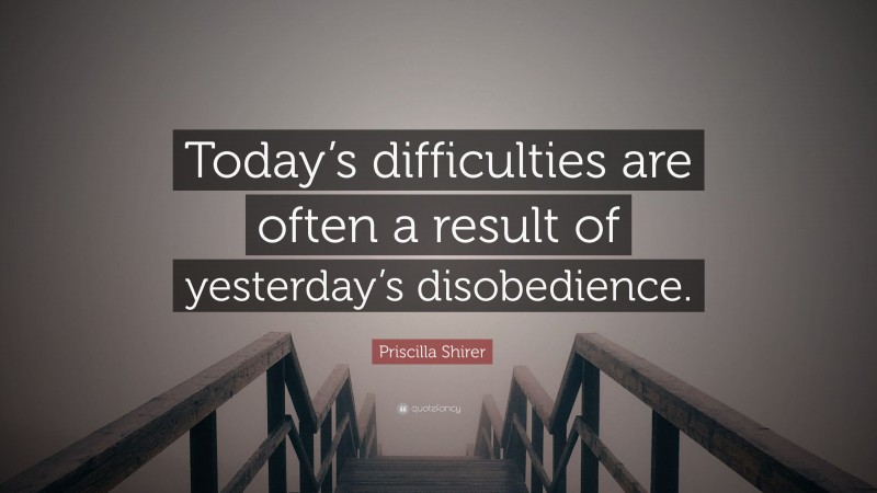 Priscilla Shirer Quote: “Today’s difficulties are often a result of yesterday’s disobedience.”