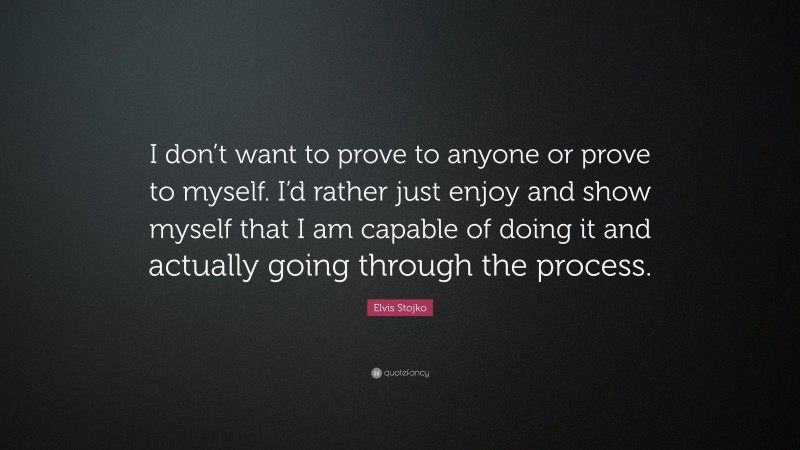 Elvis Stojko Quote: “I don’t want to prove to anyone or prove to myself. I’d rather just enjoy and show myself that I am capable of doing it and actually going through the process.”
