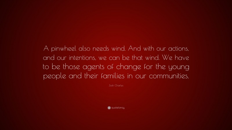 Josh Charles Quote: “A pinwheel also needs wind. And with our actions, and our intentions, we can be that wind. We have to be those agents of change for the young people and their families in our communities.”