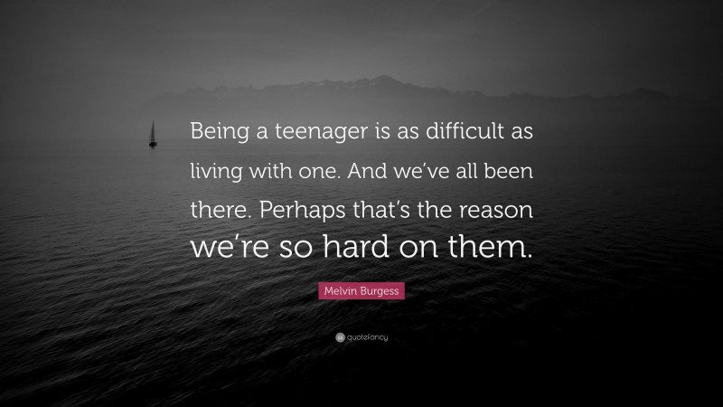 Melvin Burgess Quote: “Being a teenager is as difficult as living with one. And we’ve all been there. Perhaps that’s the reason we’re so hard on them.”