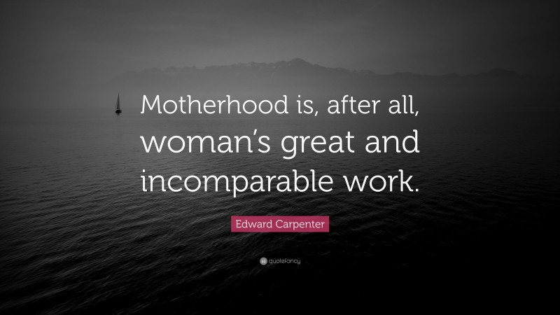 Edward Carpenter Quote: “Motherhood is, after all, woman’s great and incomparable work.”