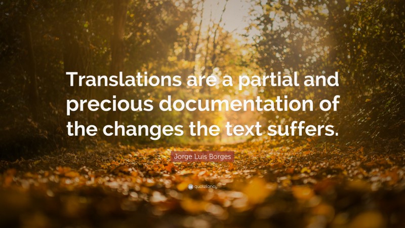 Jorge Luis Borges Quote: “Translations are a partial and precious documentation of the changes the text suffers.”
