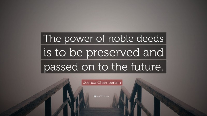 Joshua Chamberlain Quote: “The power of noble deeds is to be preserved and passed on to the future.”