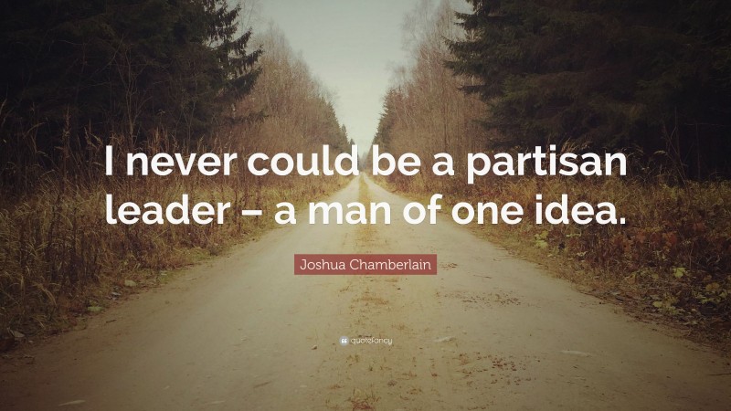 Joshua Chamberlain Quote: “I never could be a partisan leader – a man of one idea.”