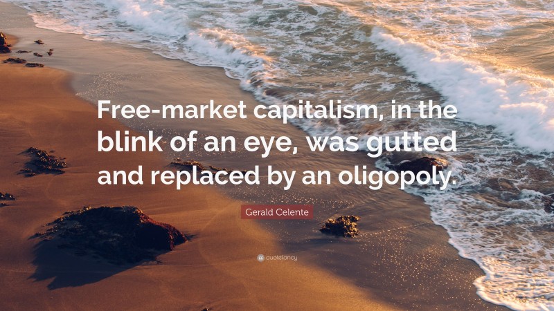 Gerald Celente Quote: “Free-market capitalism, in the blink of an eye, was gutted and replaced by an oligopoly.”