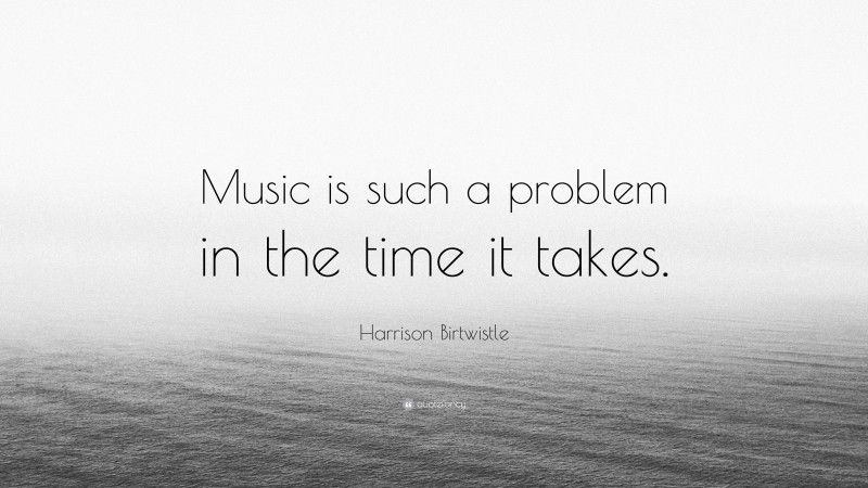 Harrison Birtwistle Quote: “Music is such a problem in the time it takes.”