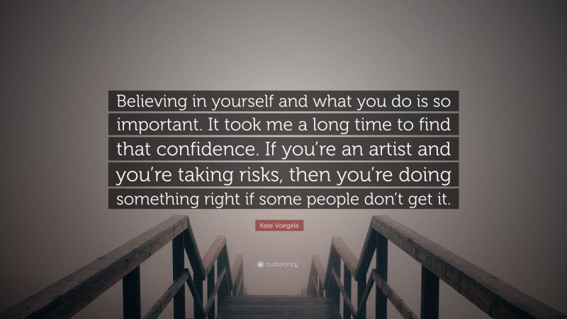 Kate Voegele Quote: “Believing in yourself and what you do is so important. It took me a long time to find that confidence. If you’re an artist and you’re taking risks, then you’re doing something right if some people don’t get it.”