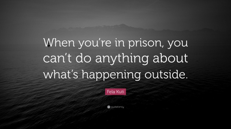 Fela Kuti Quote: “When you’re in prison, you can’t do anything about what’s happening outside.”