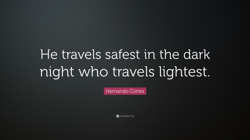 Hernando Cortes Quote: “He travels safest in the dark night who travels lightest.”