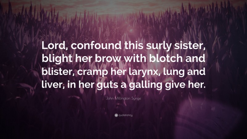 John Millington Synge Quote: “Lord, confound this surly sister, blight her brow with blotch and blister, cramp her larynx, lung and liver, in her guts a galling give her.”