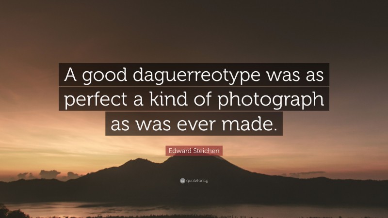 Edward Steichen Quote: “A good daguerreotype was as perfect a kind of photograph as was ever made.”