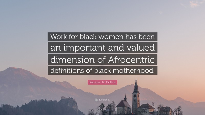 Patricia Hill Collins Quote: “Work for black women has been an important and valued dimension of Afrocentric definitions of black motherhood.”