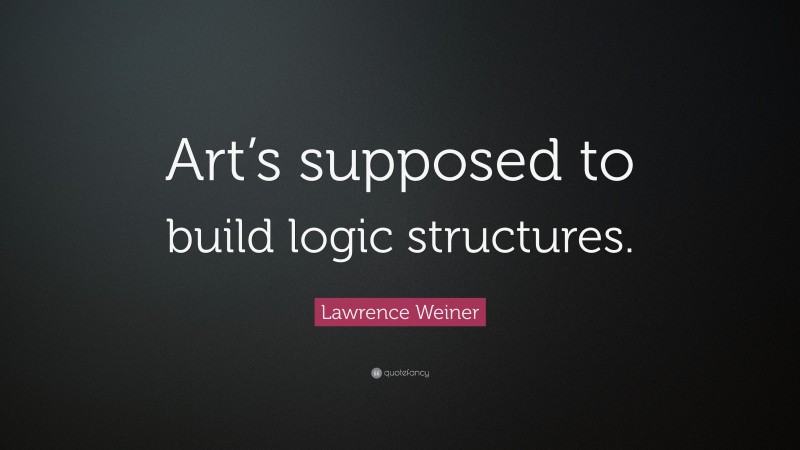 Lawrence Weiner Quote: “Art’s supposed to build logic structures.”