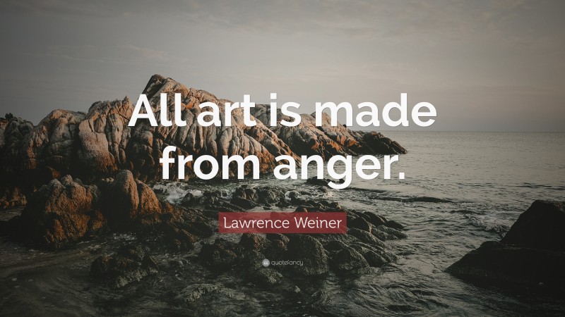 Lawrence Weiner Quote: “All art is made from anger.”