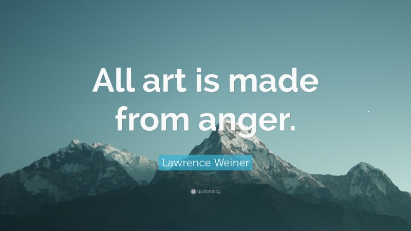 Lawrence Weiner Quote: “All art is made from anger.”