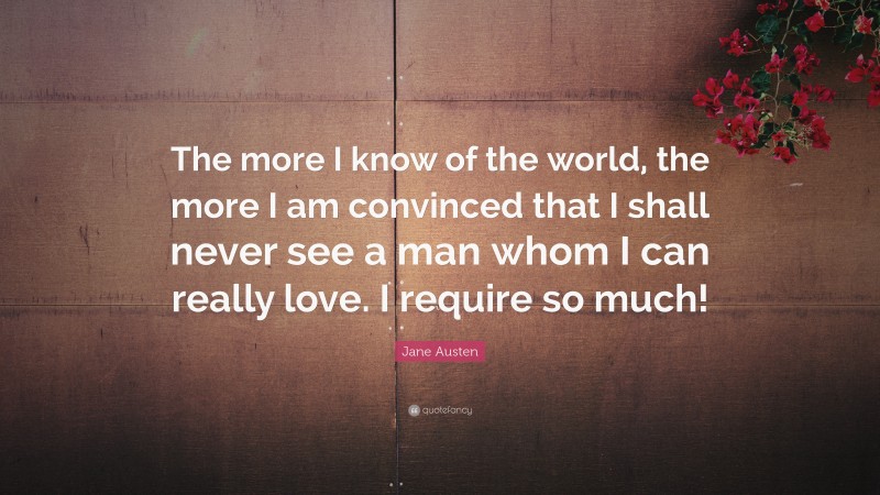 Jane Austen Quote: “The more I know of the world, the more I am convinced that I shall never see a man whom I can really love. I require so much!”