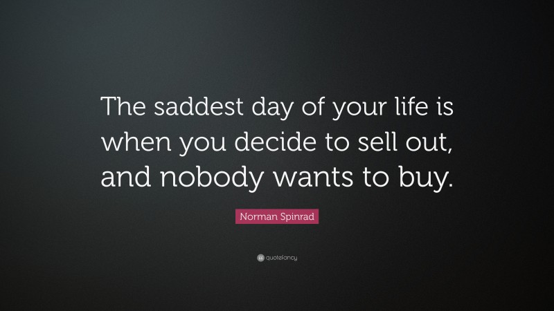 Norman Spinrad Quote: “The saddest day of your life is when you decide to sell out, and nobody wants to buy.”