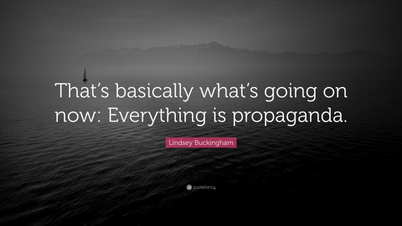 Lindsey Buckingham Quote: “That’s basically what’s going on now: Everything is propaganda.”