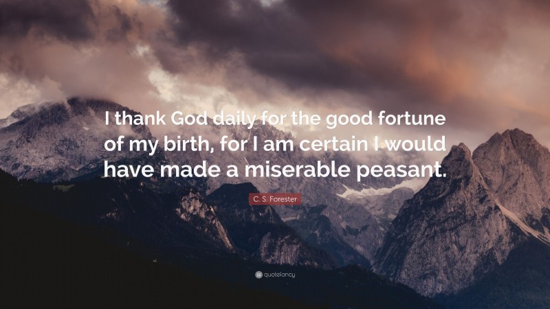 C. S. Forester Quote: “I thank God daily for the good fortune of my birth, for I am certain I would have made a miserable peasant.”