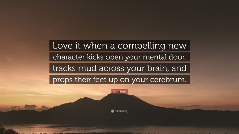 Don Roff Quote: “Love it when a compelling new character kicks open your mental door, tracks mud across your brain, and props their feet up on your cerebrum.”