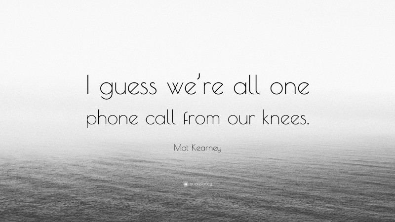 Mat Kearney Quote: “I guess we’re all one phone call from our knees.”